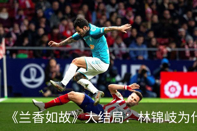 《兰香如故》大结局：林锦岐为什么直到临终，才说破许兰香的身份