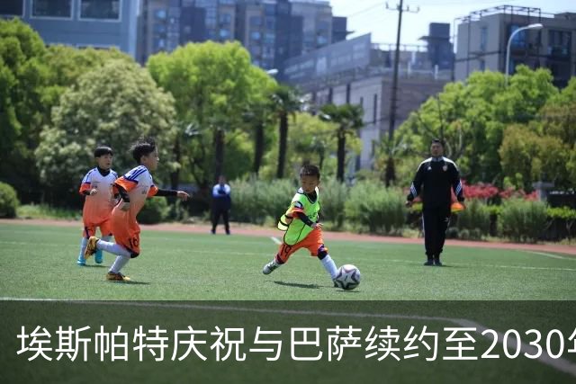 埃斯帕特庆祝与巴萨续约至2030年：我生来就是巴萨球迷