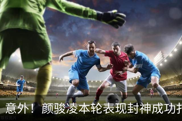 意外！颜骏凌本轮表现封神成功扑点，用行动告诉球队没必要买李昊