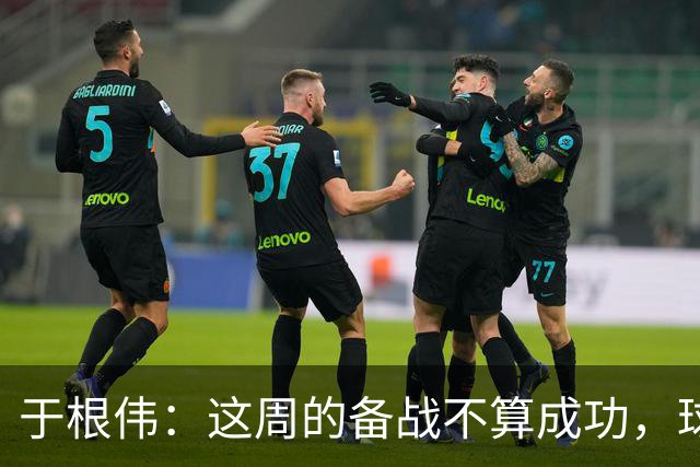 于根伟：这周的备战不算成功，球队受到了外界赞扬声的影响