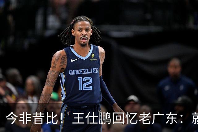 今非昔比！王仕鹏回忆老广东：就算熬夜打游戏 第三节发力就能赢