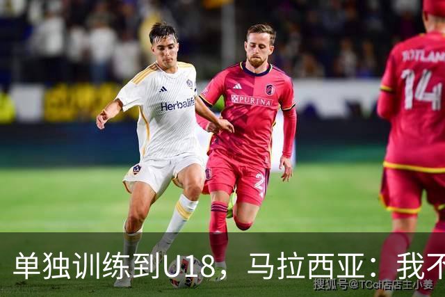 单独训练到U18，马拉西亚：我不知道这决定从哪来