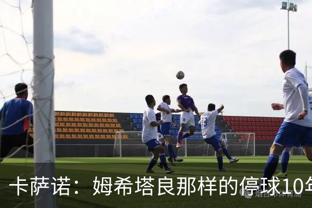 卡萨诺：姆希塔良那样的停球10年未见，他是真正的顶级球星