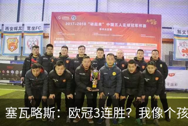 塞瓦略斯：欧冠3连胜？我像个孩子一样开心；找回节奏不容易