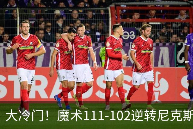 大冷门！魔术111-102逆转尼克斯，送卫冕冠军开季三连败！