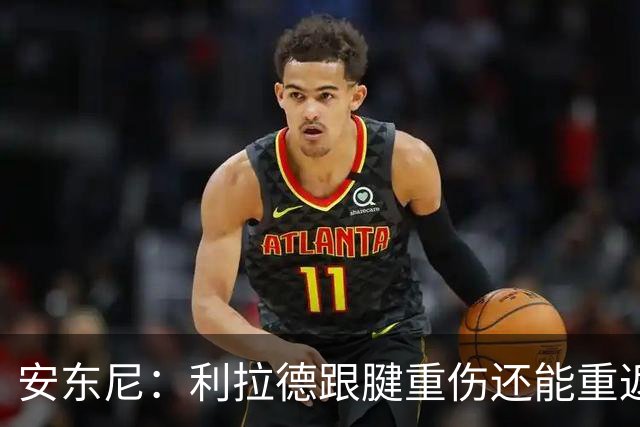 安东尼：利拉德跟腱重伤还能重返赛场 他是心理最强大的球员之一