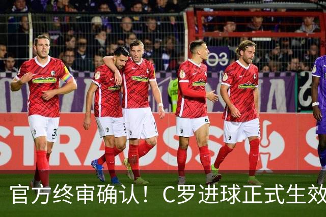 官方终审确认！C罗进球正式生效，生涯总进球刷新至982球