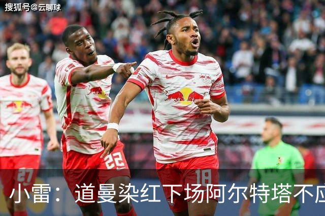 小雷：道曼染红下场阿尔特塔不应该那样，有什么事应回更衣室再说