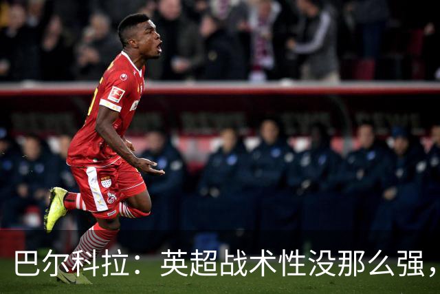 巴尔科拉：英超战术性没那么强，在巴黎战术要求极其严格