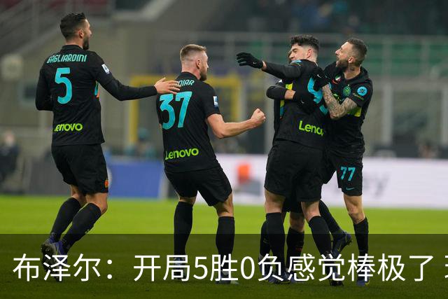 布泽尔：开局5胜0负感觉棒极了 球队的未来一片光明