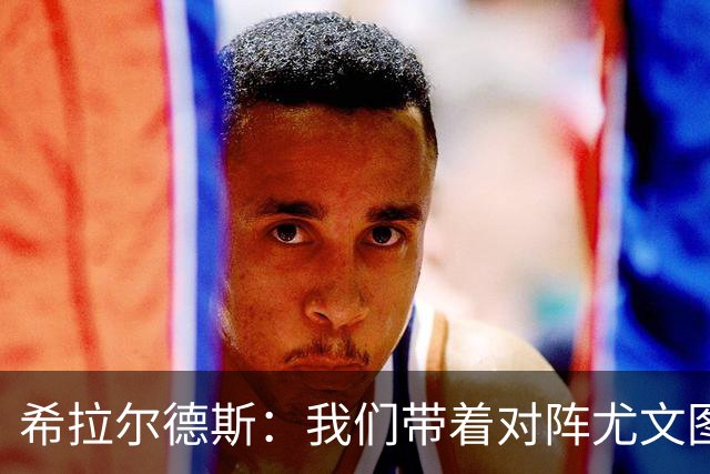 希拉尔德斯：我们带着对阵尤文图斯时的愤怒来迎战阿拉维斯