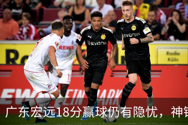 广东宏远18分赢球仍有隐忧，神锋末节救主，胡明轩主动谈伤情！