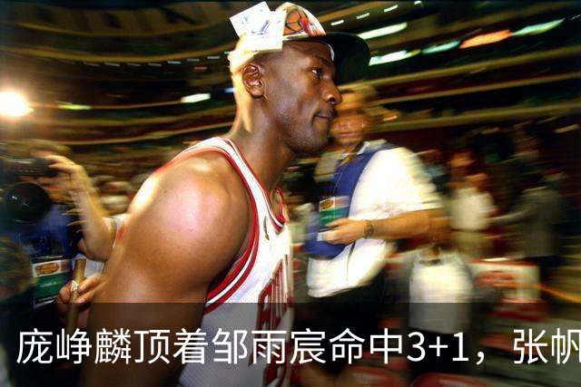 庞峥麟顶着邹雨宸命中3+1，张帆连中两记中投几乎杀死比赛