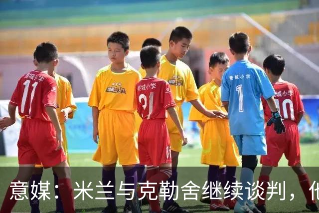 意媒：米兰与克勒舍继续谈判，他希望全面负责球队的竞技事务