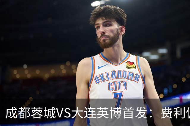 成都蓉城VS大连英博首发：费利佩拜合拉木先发，大连三叉戟出战