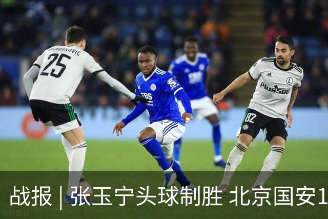 战报 | 张玉宁头球制胜 北京国安1-0青岛西海岸