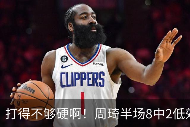 打得不够硬啊！周琦半场8中2低效拿到6分7板2帽 4前场板