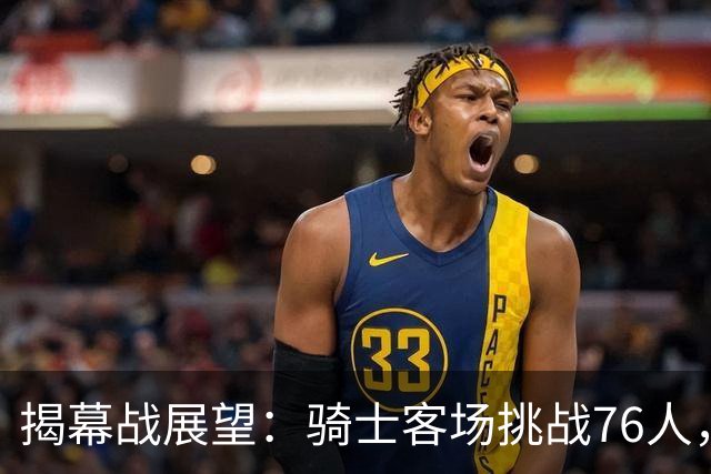 揭幕战展望：骑士客场挑战76人，难度非常大！发挥内线优势是关键，进攻火力压制方能赢球，哈登与詹姆斯正面对决