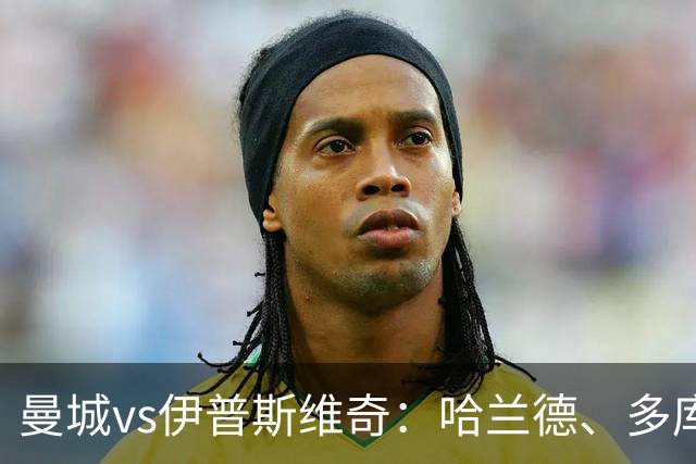 曼城vs伊普斯维奇：哈兰德、多库先发，布阿迪出战