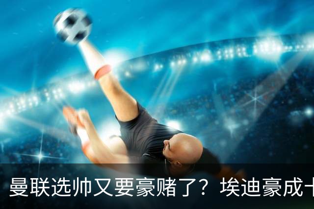曼联选帅又要豪赌了？埃迪豪成卡里克替身，纽卡后期的崩盘就是警钟