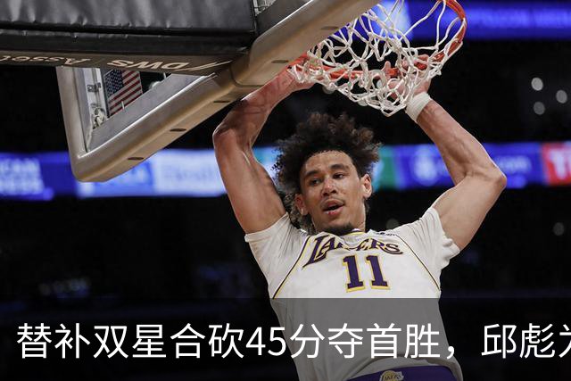 替补双星合砍45分夺首胜，邱彪为何仍不让进首发？