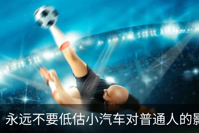 永远不要低估小汽车对普通人的影响力。