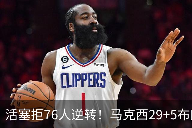 活塞拒76人逆转！马克西29+5布朗20中5，坎宁安26+8，老詹18+5难救主