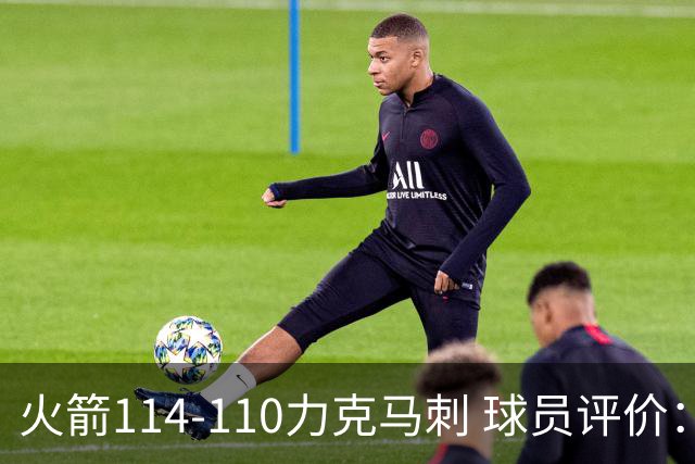 火箭114-110力克马刺 球员评价：5人优秀，3人及格，斯玛特低迷