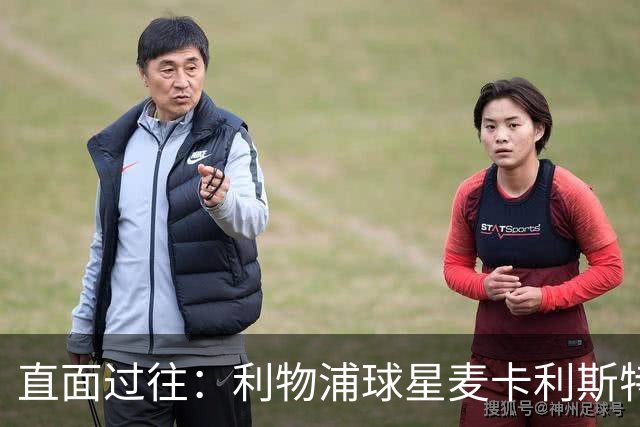 直面过往：利物浦球星麦卡利斯特坦言在斯洛特麾下存在问题