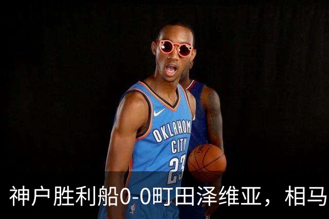 神户胜利船0-0町田泽维亚，相马勇纪造险，杜克错失绝杀