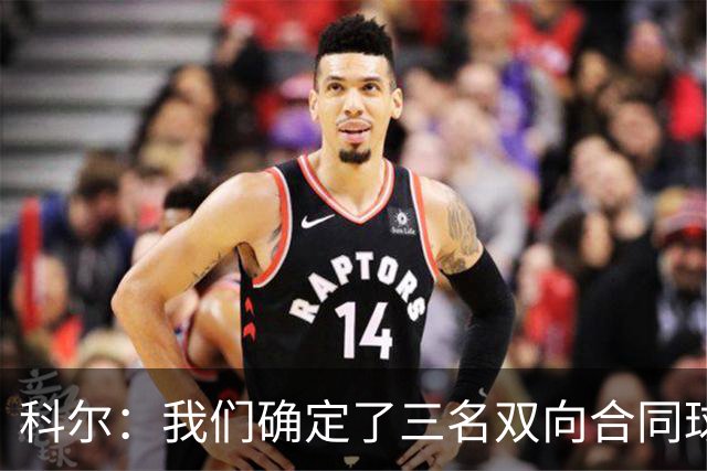 科尔：我们确定了三名双向合同球员 正式阵容也已经敲定