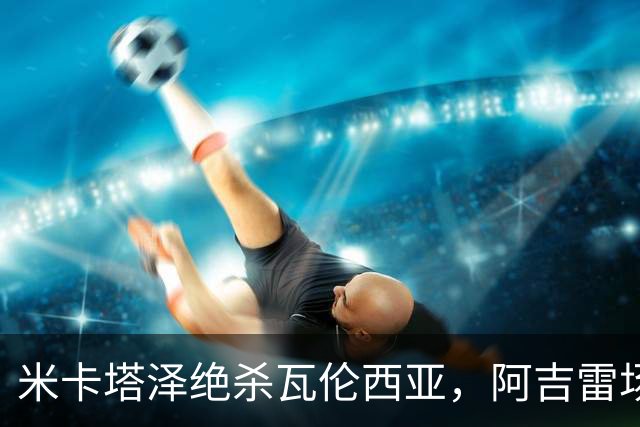 米卡塔泽绝杀瓦伦西亚，阿吉雷场边暴怒：别他妈的这样，混蛋