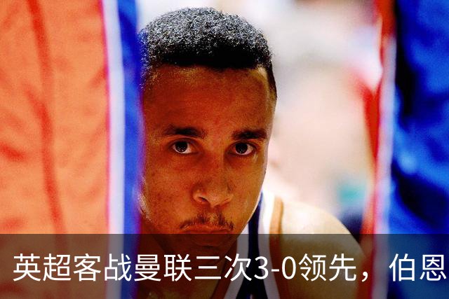 英超客战曼联三次3-0领先，伯恩茅斯追平利物浦和曼城