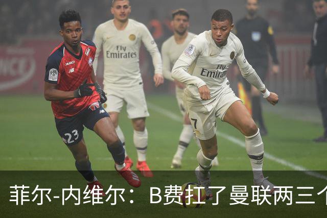 菲尔-内维尔：B费扛了曼联两三个赛季，我觉得他受了委屈