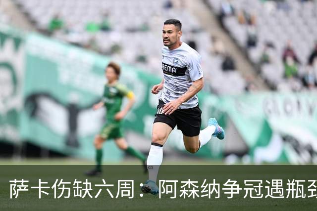 萨卡伤缺六周：阿森纳争冠遇瓶颈，阿特塔战术面临重大考验