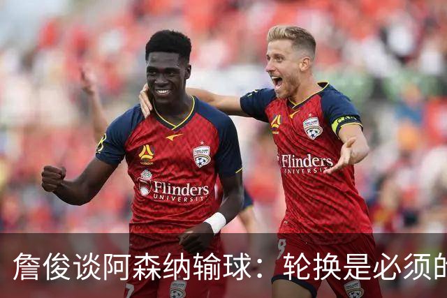 詹俊谈阿森纳输球：轮换是必须的，首发阵容其实不差，还是轻敌了