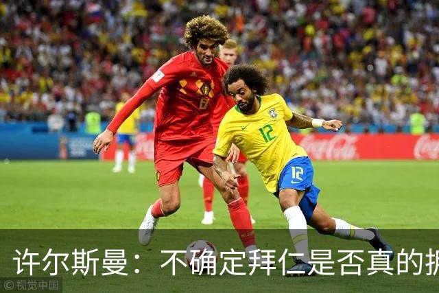 许尔斯曼：不确定拜仁是否真的拥有回购选项，暂不考虑回归
