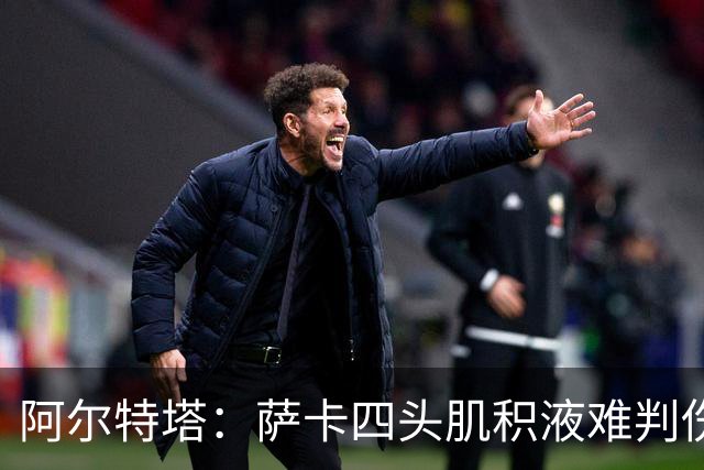 阿尔特塔：萨卡四头肌积液难判伤情，今天做核磁