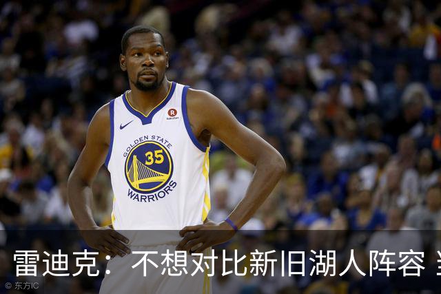 雷迪克：不想对比新旧湖人阵容 当前阵容战术更多元&期待全新打法
