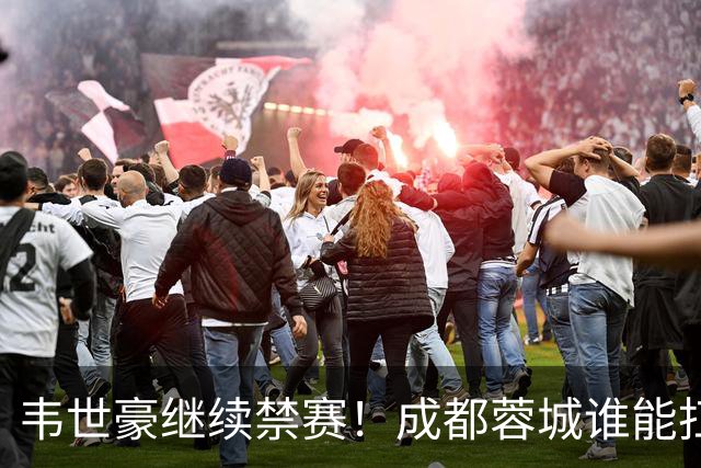韦世豪继续禁赛！成都蓉城谁能扛起精神领袖责任？一人或责无旁贷
