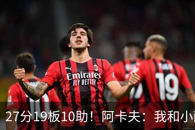 27分19板10助！阿卡夫：我和小萨的默契很好 他能所有人变得更好