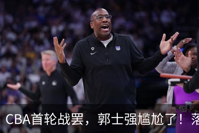 CBA首轮战罢，郭士强尴尬了！落选的集体爆发，入选的全拉胯